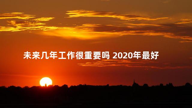 未来几年工作很重要吗 2020年最好的工作